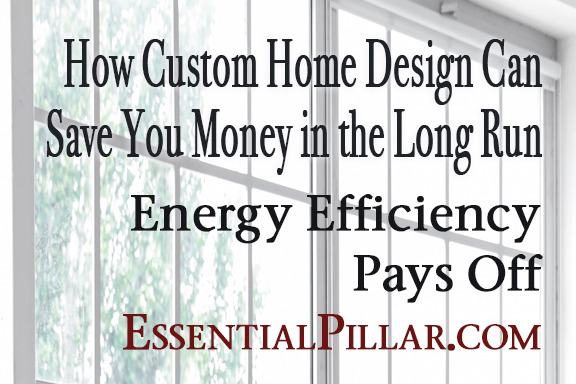 How Custom Home Design Can Save You Money in the Long Run: Energy Efficiency Pays Off